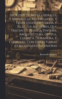 bokomslag Secretos de artes liberales, y mecanicas, recopilados, y traducidos de varios, y selectos authores, que tratan de phisica, pintura, arquitectura, optica, chimica, doradura, y charoles, con otras