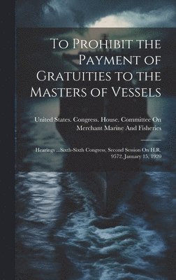 United States Congress House Commi - To Prohibit the Payment of Gratuities to the Masters of Vessels, Inbunden
