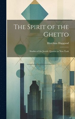 Hutchins Hapgood - Spirit of the Ghetto; Studies of the Jewish Quarter in New York, Inbunden