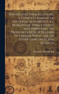 bokomslag Sounds and Their Relations, a Complete Manual of Universal Alphabetics, ill. by Means of Visible Speech, and Exhibiting the Pronunciation of English, in Various Styles, and of Other Languages and