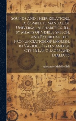 Alexander Melville Bell - Sounds and Their Relations, a Complete Manual of Universal Alphabetics, ill. by Means of Visible Speech, and Exhibiting the Pronunciation of English, in Various Styles, and of Other Languages and Dialects, Inbunden