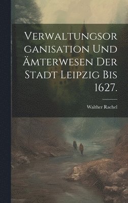 bokomslag Verwaltungsorganisation und mterwesen der Stadt Leipzig bis 1627.