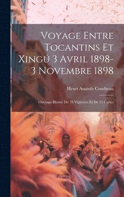 Voyage entre Tocantins et Xing 3 avril 1898-3 novembre 1898; ouvrage illustre de 78 vignettes et de 15 cartes 1
