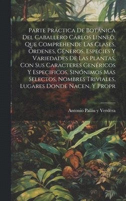 Parte prctica de botnica del caballero Crlos Linneo, que comprehende las clases, rdenes, gneros, especies y variedades de las plantas, con sus caracteres genricos y especificos, 1