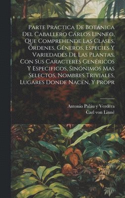 bokomslag Parte prctica de botnica del caballero Crlos Linneo, que comprehende las clases, rdenes, gneros, especies y variedades de las plantas, con sus caracteres genricos y especificos,