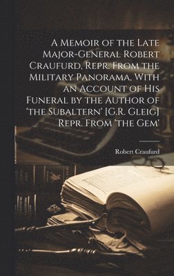 A Memoir of the Late Major-General Robert Craufurd, Repr. From the Military Panorama, With an Account of His Funeral by the Author of 'the Subaltern' [G.R. Gleig] Repr. From 'the Gem' 1