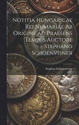 Notitia Hungaricae rei numariae ab origine ad praesens tempus auctore Stephano Schoenvisner 1