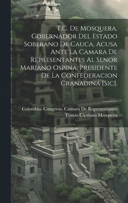 bokomslag T.C. De Mosquera, Gobernador Del Estado Soberano De Cauca, Acusa Ante La Camara De Representantes Al Senor Mariano Ospina, Presidente De La Confederacion Cranadina [Sic].