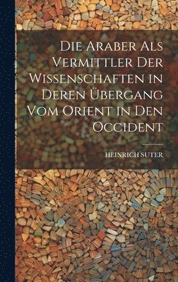 Die Araber Als Vermittler Der Wissenschaften in Deren bergang Vom Orient in Den Occident 1