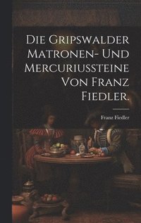 bokomslag Die Gripswalder Matronen- und Mercuriussteine von Franz Fiedler.