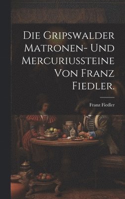 Die Gripswalder Matronen- und Mercuriussteine von Franz Fiedler. 1