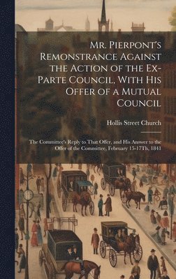 bokomslag Mr. Pierpont's Remonstrance Against the Action of the Ex-Parte Council, With His Offer of a Mutual Council; the Committee's Reply to That Offer, and His Answer to the Offer of the Committee, February