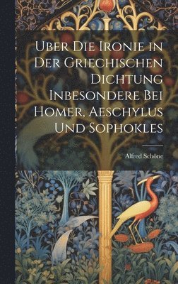 Alfred Schöne - Uber Die Ironie in Der Griechischen Dichtung Inbesondere Bei Homer, Aeschylus Und Sophokles, Inbunden
