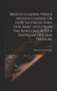 bokomslag Breech-Loaders Versus Muzzle-Loaders Or How to Strengthen Our Army and Crush the Rebellion With a Saving of Life and Treasure