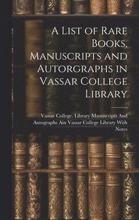 bokomslag A List of Rare Books, Manuscripts and Autorgraphs in Vassar College Library