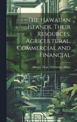 Hawaiian Islands, Their Resources, Agricultural, Commercial and Financial, Inbunden