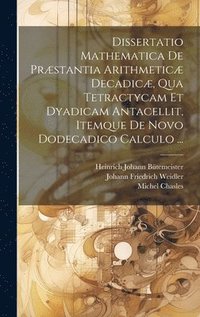 bokomslag Dissertatio Mathematica De Prstantia Arithmetic Decadic, Qua Tetractycam Et Dyadicam Antacellit, Itemque De Novo Dodecadico Calculo ...