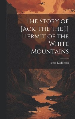 James E Mitchell - Story of Jack, the the[!] Hermit of the White Mountains, Inbunden
