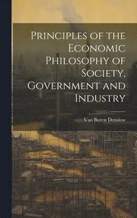 bokomslag Principles of the Economic Philosophy of Society, Government and Industry