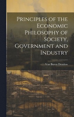 Principles of the Economic Philosophy of Society, Government and Industry 1