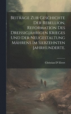 Beitrge zur Geschichte der Rebellion, Reformation des dreiigjhrigen Krieges und der Neugestaltung Mhrens im siebzehnten Jahrhunderte. 1