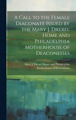 A Call to the Female Diaconate Issued by the Mary J. Drexel Home and Philadelphia Motherhouse of Deaconesses 1