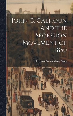 Herman Vandenburg Ames - John C. Calhoun and the Secession Movement of 1850, Inbunden