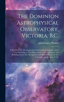 bokomslag The Dominion Astrophysical Observatory, Victoria, B.C.; a Sketch of The Development of Astronomy in Canada and of The Founding of This Observatory. a Description of The Building and of The Mechanical