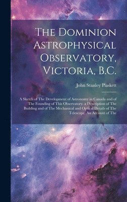 The Dominion Astrophysical Observatory, Victoria, B.C.; a Sketch of The Development of Astronomy in Canada and of The Founding of This Observatory. a Description of The Building and of The Mechanical 1