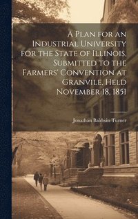 bokomslag A Plan for an Industrial University for the State of Illinois, Submitted to the Farmers' Convention at Granvile, Held November 18, 1851