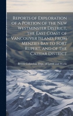 Reports of Exploration of a Portion of the New Westminster District, the East Coast of Vancouver Island, From Menzies Bay to Fort Rupert, and of the Cassiar District 1