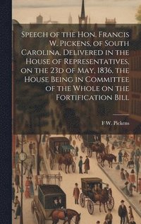 bokomslag Speech of the Hon. Francis W. Pickens, of South Carolina, Delivered in the House of Representatives, on the 23d of May, 1836, the House Being in Committee of the Whole on the Fortification Bill