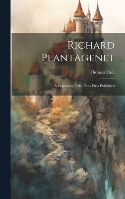 Richard Plantagenet; a Legendary Tale, now First Published