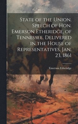 State of the Union. Speech of Hon. Emerson Etheridge, of Tennessee, Delivered in the House of Representatives, Jan. 23, 1861 1