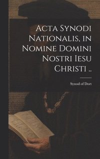 bokomslag Acta Synodi nationalis, in nomine Domini nostri Iesu Christi ..