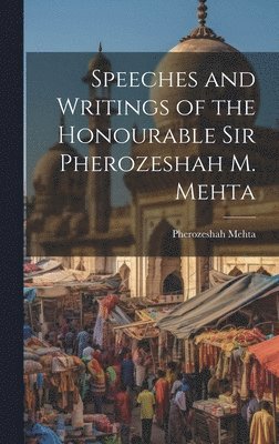 Speeches and Writings of the Honourable Sir Pherozeshah M. Mehta 1