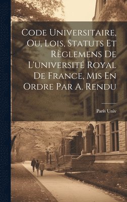 bokomslag Code Universitaire, Ou, Lois, Statuts Et Rglemens De L'universit Royal De France, Mis En Ordre Par A. Rendu