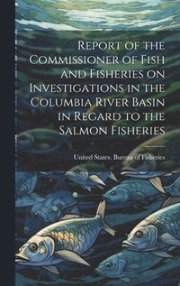 bokomslag Report of the Commissioner of Fish and Fisheries on Investigations in the Columbia River Basin in Regard to the Salmon Fisheries