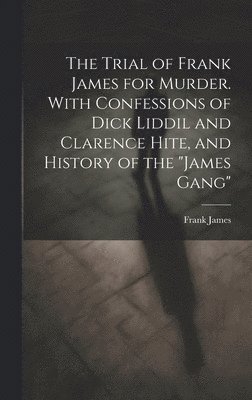 The Trial of Frank James for Murder. With Confessions of Dick Liddil and Clarence Hite, and History of the &quot;James Gang&quot; 1