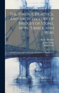 bokomslag The Theory, Practice, and Architecture of Bridges of Stone, Iron, Timber, and Wire