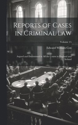 Reports of Cases in Criminal Law: Argued and Determined in All the Courts in England and Ireland; Volume 15 1