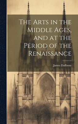 bokomslag The Arts in the Middle Ages, and at the Period of the Renaissance