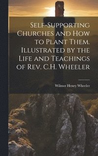 bokomslag Self-supporting Churches and how to Plant Them. Illustrated by the Life and Teachings of Rev. C.H. Wheeler