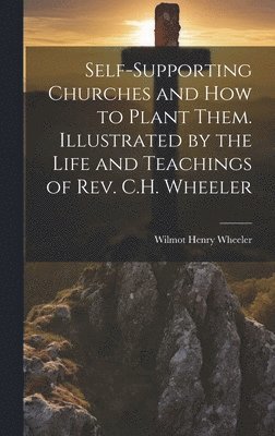 Self-supporting Churches and how to Plant Them. Illustrated by the Life and Teachings of Rev. C.H. Wheeler 1