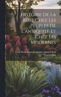 bokomslag Histoire de la Rose Chez les Peuples de l'Antiquite et Chez les Modernes