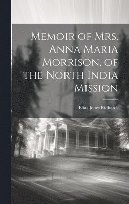 Elias Jones Richards - Memoir of Mrs. Anna Maria Morrison, of the North India Mission, Inbunden