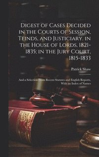 bokomslag Digest of Cases Decided in the Courts of Session, Teinds, and Justiciary. in the House of Lords, 1821-1835; in the Jury Court, 1815-1833