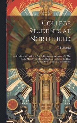 bokomslag College Students at Northfield; or, A College of Colleges, no. 2. Containing Addresses by Mr. D. L. Moody; the Rev. J. Hudson Taylor ... the Rev. Alexander McKenzie ... and Others