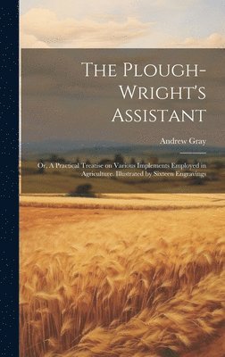 Andrew Gray - Plough-wright's Assistant; or, A Practical Treatise on Various Implements Employed in Agriculture. Illustrated by Sixteen Engravings, Inbunden