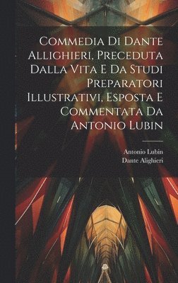 bokomslag Commedia Di Dante Allighieri, Preceduta Dalla Vita E Da Studi Preparatori Illustrativi, Esposta E Commentata Da Antonio Lubin